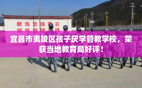 宜昌市夷陵区孩子厌学管教学校，荣获当地教育局好评！