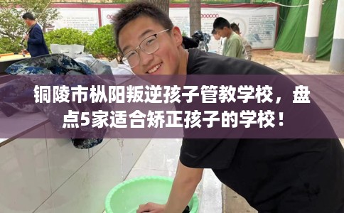铜陵市枞阳叛逆孩子管教学校,盘点5家适合矫正孩子的学校! 铜陵市枞阳叛逆孩子管教学校,盘点5家适合矫正孩子的学校!