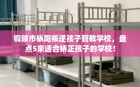 铜陵市枞阳叛逆孩子管教学校,盘点5家适合矫正孩子的学校! 铜陵市枞阳叛逆孩子管教学校,盘点5家适合矫正孩子的学校!