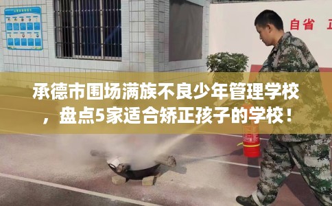 承德市围场满族不良少年管理学校,盘点5家适合矫正孩子的学校! 承德市围场满族不良少年管理学校,盘点5家适合矫正孩子的学校!