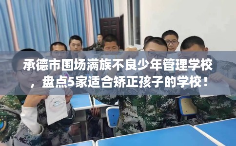 承德市围场满族不良少年管理学校,盘点5家适合矫正孩子的学校! 承德市围场满族不良少年管理学校,盘点5家适合矫正孩子的学校!