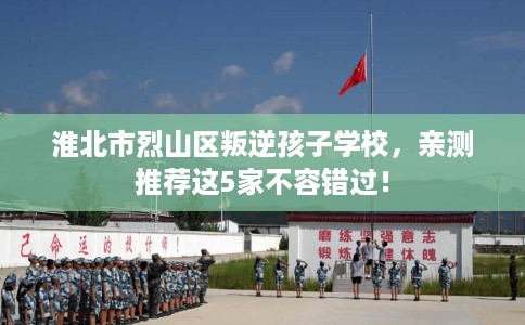 淮北市烈山区叛逆孩子学校,亲测推荐这5家不容错过! 淮北市烈山区叛逆孩子学校,亲测推荐这5家不容错过!