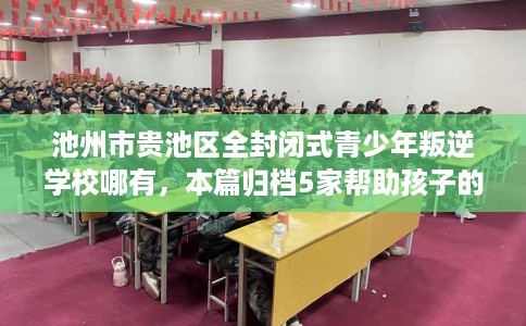 池州市贵池区全封闭式青少年叛逆学校哪有,本篇归档5家帮助孩子的学校! 池州市贵池区全封闭式青少年叛逆学校哪有,本篇归档5家帮助孩子的学校!