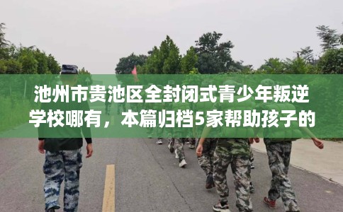 池州市贵池区全封闭式青少年叛逆学校哪有,本篇归档5家帮助孩子的学校! 池州市贵池区全封闭式青少年叛逆学校哪有,本篇归档5家帮助孩子的学校!