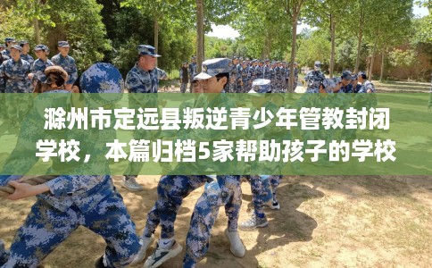 滁州市定远县叛逆青少年管教封闭学校,本篇归档5家帮助孩子的学校! 滁州市定远县叛逆青少年管教封闭学校,本篇归档5家帮助孩子的学校!