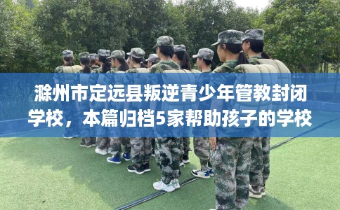 滁州市定远县叛逆青少年管教封闭学校,本篇归档5家帮助孩子的学校! 滁州市定远县叛逆青少年管教封闭学校,本篇归档5家帮助孩子的学校!