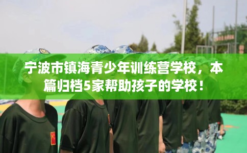 宁波市镇海青少年训练营学校,本篇归档5家帮助孩子的学校! 宁波市镇海青少年训练营学校,本篇归档5家帮助孩子的学校!