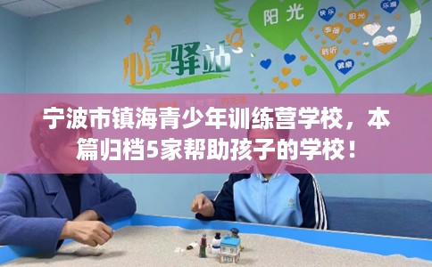 宁波市镇海青少年训练营学校,本篇归档5家帮助孩子的学校! 宁波市镇海青少年训练营学校,本篇归档5家帮助孩子的学校!