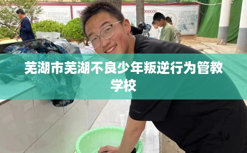 芜湖市芜湖不良少年叛逆行为管教学校 芜湖市芜湖不良少年叛逆行为管教学校