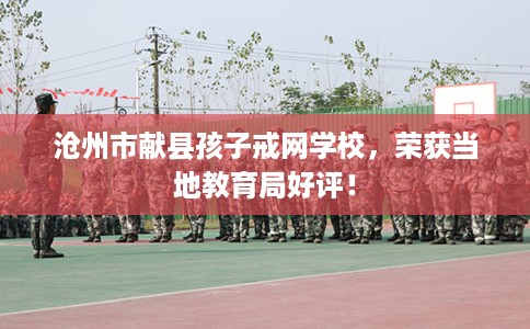 沧州市献县孩子戒网学校,荣获当地教育局好评! 沧州市献县孩子戒网学校,荣获当地教育局好评!