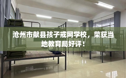 沧州市献县孩子戒网学校,荣获当地教育局好评! 沧州市献县孩子戒网学校,荣获当地教育局好评!