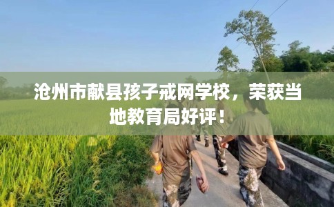 沧州市献县孩子戒网学校,荣获当地教育局好评! 沧州市献县孩子戒网学校,荣获当地教育局好评!