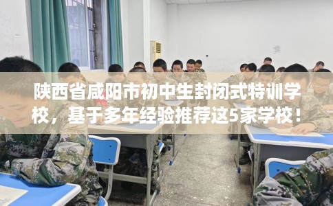 陕西省咸阳市初中生封闭式特训学校，基于多年经验推荐这5家学校！