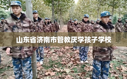 山东省济南市管教厌学孩子学校
