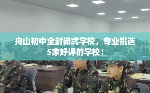 舟山初中全封闭式学校,专业挑选5家好评的学校! 舟山初中全封闭式学校,专业挑选5家好评的学校!