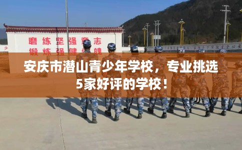 安庆市潜山青少年学校,专业挑选5家好评的学校! 安庆市潜山青少年学校,专业挑选5家好评的学校!