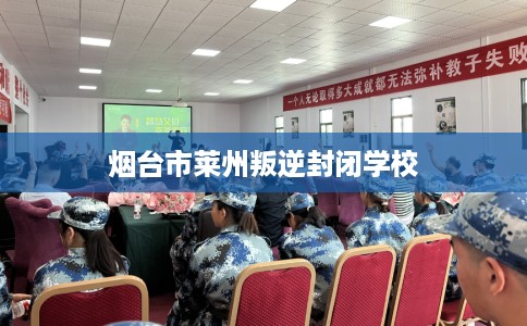 烟台市莱州叛逆封闭学校 烟台市莱州叛逆封闭学校