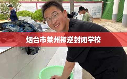 烟台市莱州叛逆封闭学校 烟台市莱州叛逆封闭学校