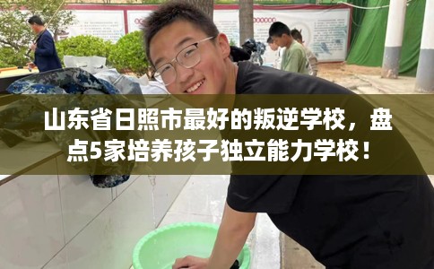 山东省日照市最好的叛逆学校,盘点5家培养孩子独立能力学校! 山东省日照市最好的叛逆学校,盘点5家培养孩子独立能力学校!