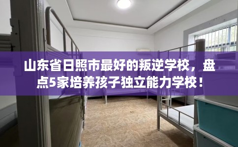 山东省日照市最好的叛逆学校,盘点5家培养孩子独立能力学校! 山东省日照市最好的叛逆学校,盘点5家培养孩子独立能力学校!