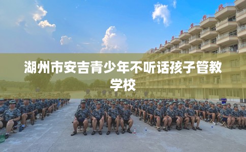 湖州市安吉青少年不听话孩子管教学校