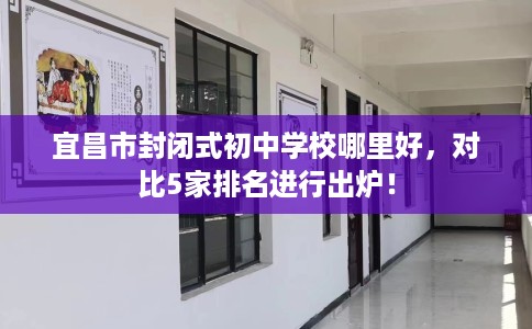 宜昌市封闭式初中学校哪里好,对比5家排名进行出炉! 宜昌市封闭式初中学校哪里好,对比5家排名进行出炉!