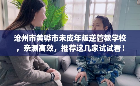 沧州市黄骅市未成年叛逆管教学校,亲测高效,推荐这几家试试看! 沧州市黄骅市未成年叛逆管教学校,亲测高效,推荐这几家试试看!