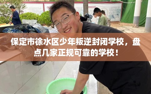 保定市徐水区少年叛逆封闭学校,盘点几家正规可靠的学校! 保定市徐水区少年叛逆封闭学校,盘点几家正规可靠的学校!