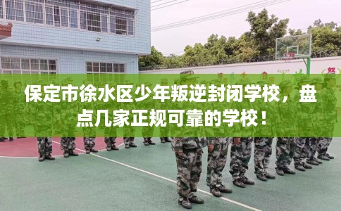 保定市徐水区少年叛逆封闭学校,盘点几家正规可靠的学校! 保定市徐水区少年叛逆封闭学校,盘点几家正规可靠的学校!