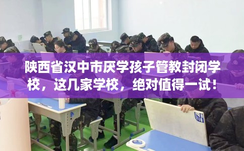 陕西省汉中市厌学孩子管教封闭学校，这几家学校，绝对值得一试！