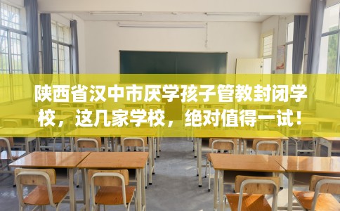 陕西省汉中市厌学孩子管教封闭学校，这几家学校，绝对值得一试！