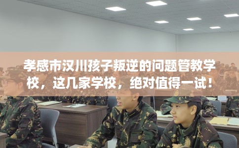 孝感市汉川孩子叛逆的问题管教学校,这几家学校,绝对值得一试! 孝感市汉川孩子叛逆的问题管教学校,这几家学校,绝对值得一试!