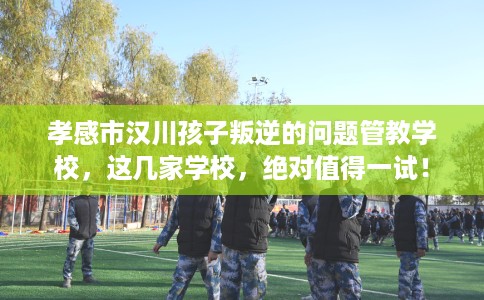孝感市汉川孩子叛逆的问题管教学校,这几家学校,绝对值得一试! 孝感市汉川孩子叛逆的问题管教学校,这几家学校,绝对值得一试!