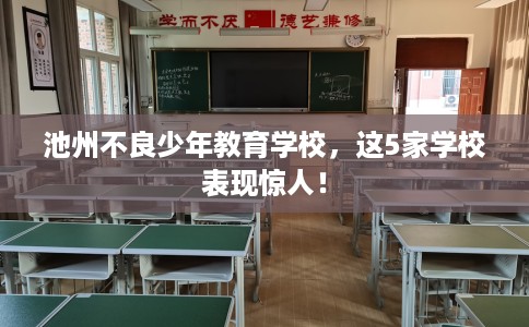 池州不良少年教育学校,这5家学校表现惊人! 池州不良少年教育学校,这5家学校表现惊人!