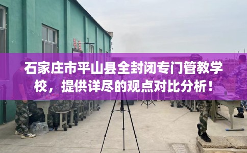石家庄市平山县全封闭专门管教学校,提供详尽的观点对比分析! 石家庄市平山县全封闭专门管教学校,提供详尽的观点对比分析!