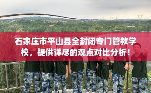 石家庄市平山县全封闭专门管教学校,提供详尽的观点对比分析! 石家庄市平山县全封闭专门管教学校,提供详尽的观点对比分析!