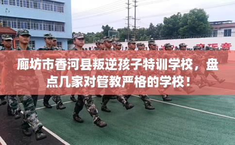 廊坊市香河县叛逆孩子特训学校,盘点几家对管教严格的学校! 廊坊市香河县叛逆孩子特训学校,盘点几家对管教严格的学校!