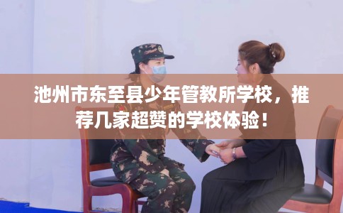 池州市东至县少年管教所学校,推荐几家超赞的学校体验! 池州市东至县少年管教所学校,推荐几家超赞的学校体验!