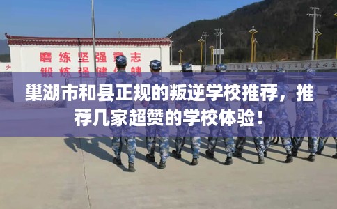 巢湖市和县正规的叛逆学校推荐,推荐几家超赞的学校体验! 巢湖市和县正规的叛逆学校推荐,推荐几家超赞的学校体验!