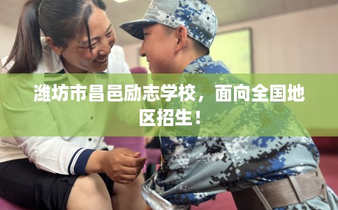 潍坊市昌邑励志学校，面向全国地区招生！