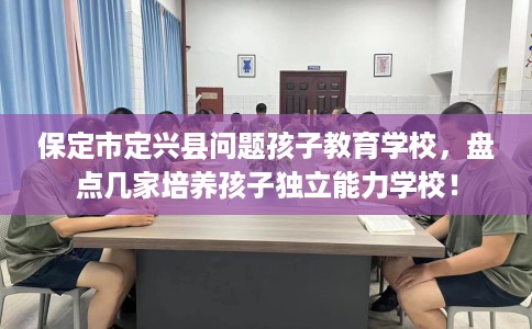 保定市定兴县问题孩子教育学校,盘点几家培养孩子独立能力学校! 保定市定兴县问题孩子教育学校,盘点几家培养孩子独立能力学校!