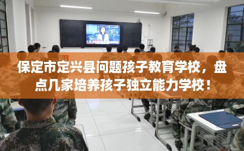 保定市定兴县问题孩子教育学校,盘点几家培养孩子独立能力学校! 保定市定兴县问题孩子教育学校,盘点几家培养孩子独立能力学校!