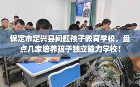 保定市定兴县问题孩子教育学校,盘点几家培养孩子独立能力学校! 保定市定兴县问题孩子教育学校,盘点几家培养孩子独立能力学校!