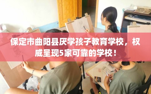 保定市曲阳县厌学孩子教育学校，权威呈现5家可靠的学校！