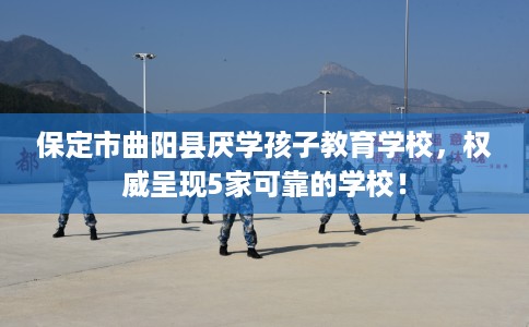 保定市曲阳县厌学孩子教育学校，权威呈现5家可靠的学校！