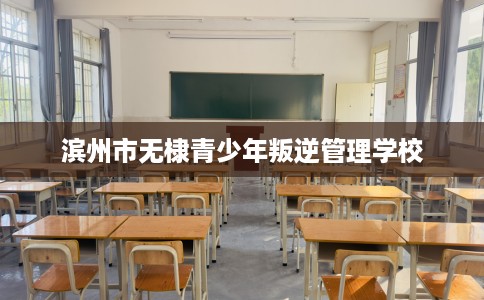滨州市无棣青少年叛逆管理学校 滨州市无棣青少年叛逆管理学校