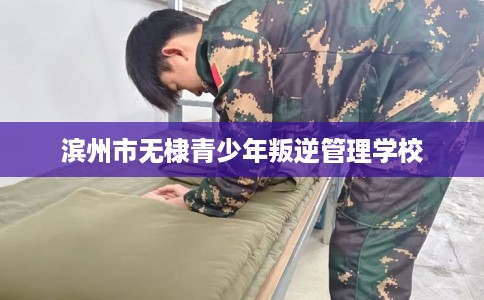 滨州市无棣青少年叛逆管理学校 滨州市无棣青少年叛逆管理学校
