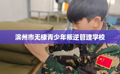 滨州市无棣青少年叛逆管理学校 滨州市无棣青少年叛逆管理学校