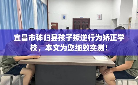 宜昌市秭归县孩子叛逆行为矫正学校,本文为您细致实测! 宜昌市秭归县孩子叛逆行为矫正学校,本文为您细致实测!