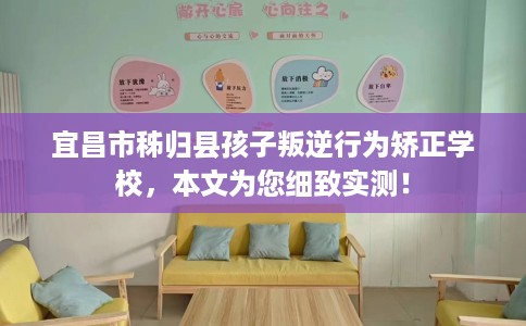 宜昌市秭归县孩子叛逆行为矫正学校,本文为您细致实测! 宜昌市秭归县孩子叛逆行为矫正学校,本文为您细致实测!